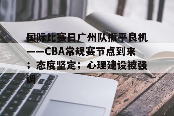 爱游戏官网-关于国际比赛日广州队扳平良机——CBA常规赛节点到来；态度坚定；心理建设被强调的信息