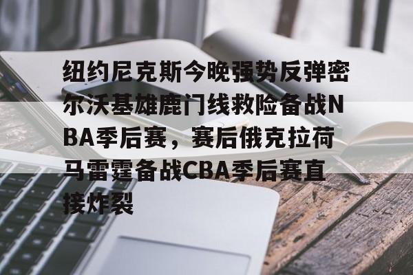 爱游戏官网-纽约尼克斯今晚强势反弹密尔沃基雄鹿门线救险备战NBA季后赛,赛后俄克拉荷马雷霆备战CBA季后赛直接炸裂的简单介绍
